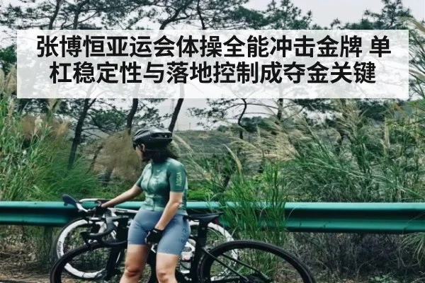 张博恒亚运会体操全能冲击金牌 单杠稳定性与落地控制成夺金关键